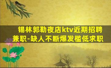 锡林郭勒夜店ktv近期招聘兼职-缺人不断爆发槛低求职